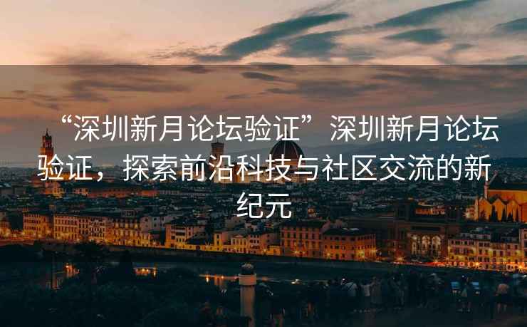 “深圳新月論壇驗(yàn)證”深圳新月論壇驗(yàn)證，探索前沿科技與社區(qū)交流的新紀(jì)元