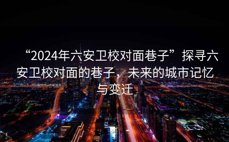 “2024年六安衛(wèi)校對面巷子”探尋六安衛(wèi)校對面的巷子，未來的城市記憶與變遷