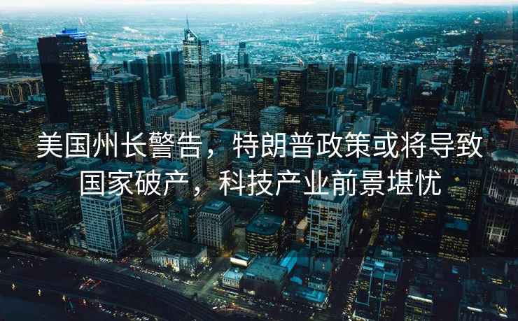 美國州長警告，特朗普政策或將導致國家破產，科技產業(yè)前景堪憂