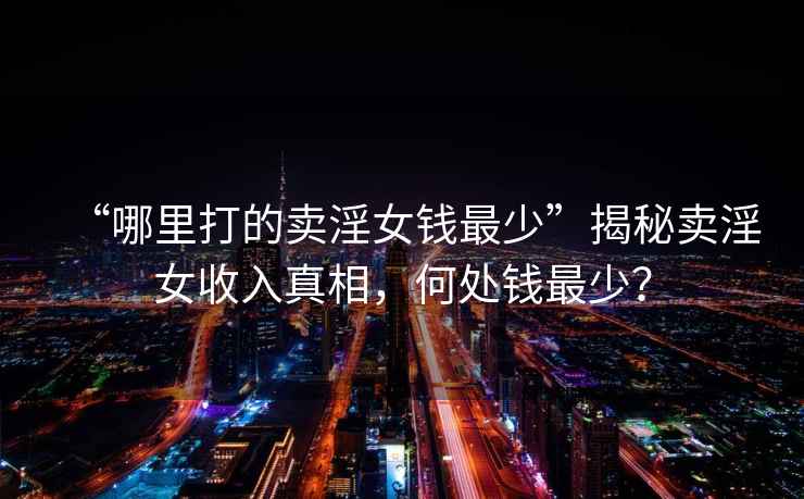 “哪里打的賣(mài)淫女錢(qián)最少”揭秘賣(mài)淫女收入真相，何處錢(qián)最少？