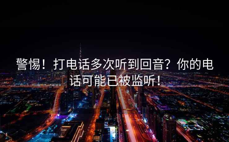 警惕！打電話多次聽到回音？你的電話可能已被監(jiān)聽！