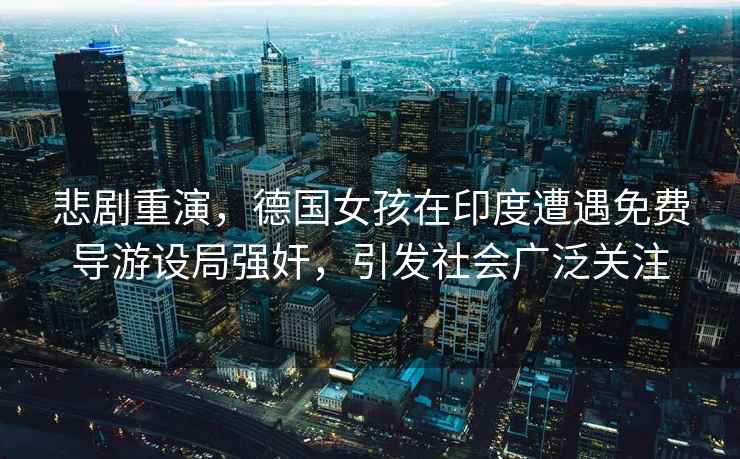 悲劇重演，德國(guó)女孩在印度遭遇免費(fèi)導(dǎo)游設(shè)局強(qiáng)奸，引發(fā)社會(huì)廣泛關(guān)注