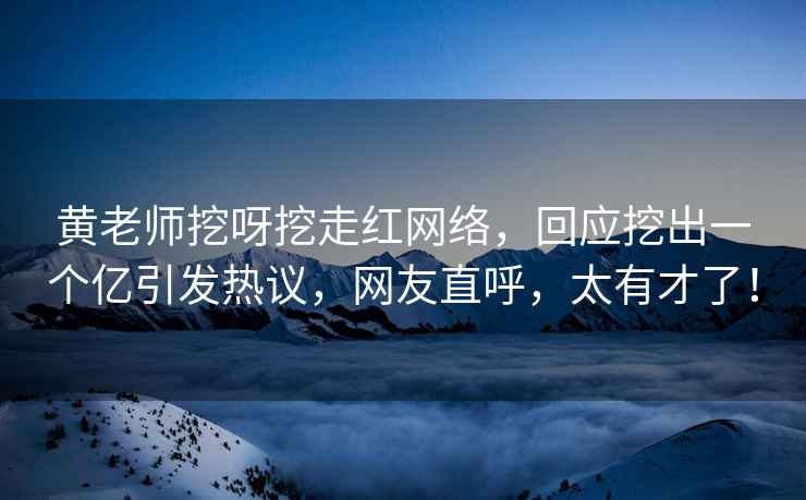 黃老師挖呀挖走紅網(wǎng)絡(luò)，回應(yīng)挖出一個(gè)億引發(fā)熱議，網(wǎng)友直呼，太有才了！