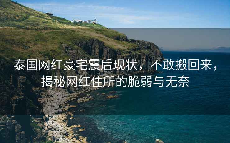 泰國網(wǎng)紅豪宅震后現(xiàn)狀，不敢搬回來，揭秘網(wǎng)紅住所的脆弱與無奈