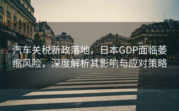 汽車關(guān)稅新政落地，日本GDP面臨萎縮風(fēng)險(xiǎn)，深度解析其影響與應(yīng)對(duì)策略