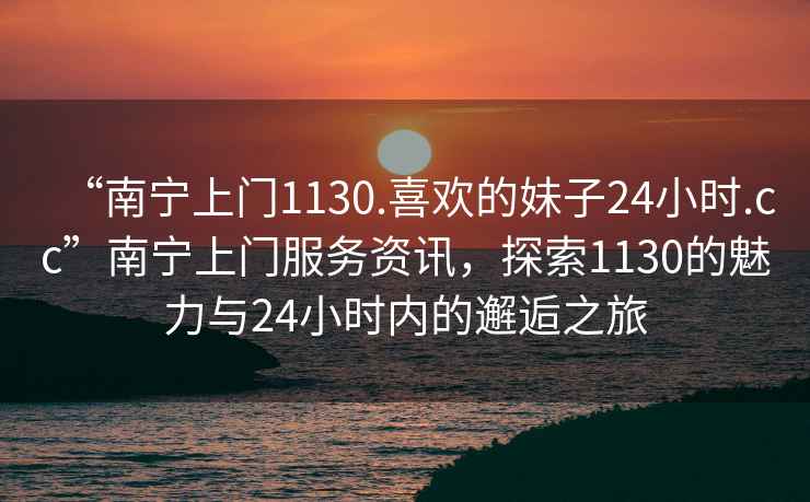 “南寧上門(mén)1130.喜歡的妹子24小時(shí).cc”南寧上門(mén)服務(wù)資訊，探索1130的魅力與24小時(shí)內(nèi)的邂逅之旅