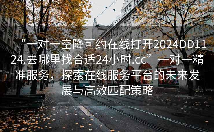 “一對(duì)一空降可約在線打開2024DD1124.去哪里找合適24小時(shí).cc”一對(duì)一精準(zhǔn)服務(wù)，探索在線服務(wù)平臺(tái)的未來(lái)發(fā)展與高效匹配策略