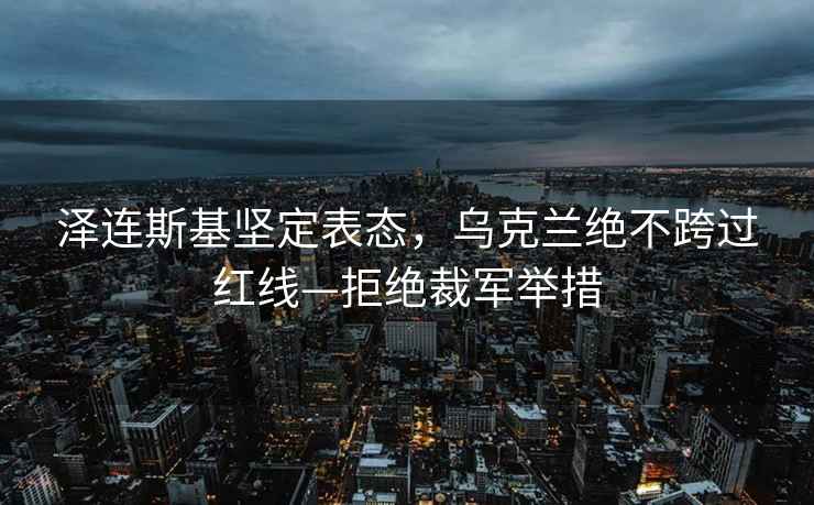 澤連斯基堅定表態(tài)，烏克蘭絕不跨過紅線—拒絕裁軍舉措