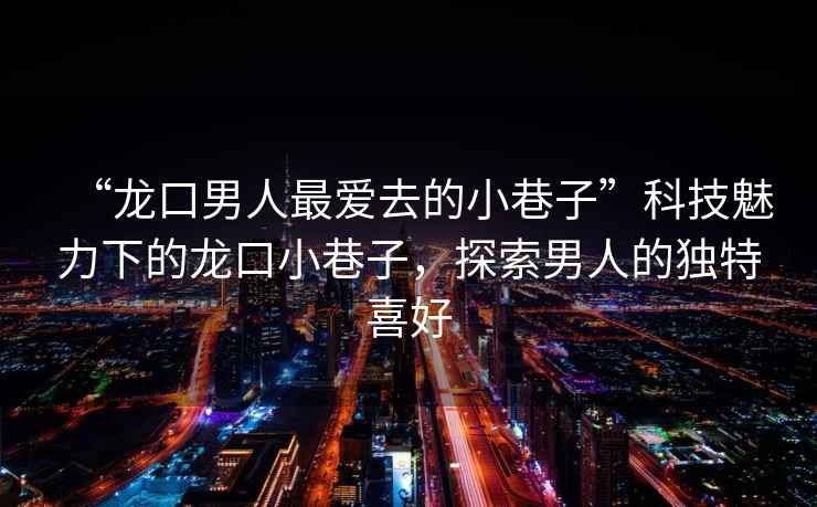 “龍口男人最愛去的小巷子”科技魅力下的龍口小巷子，探索男人的獨(dú)特喜好