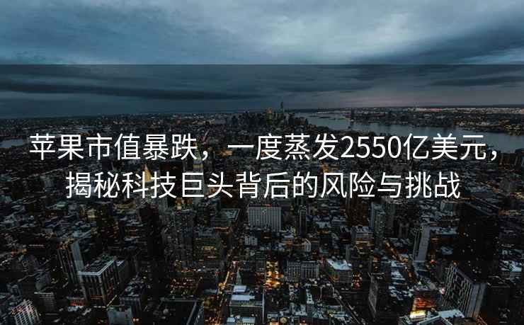 蘋果市值暴跌，一度蒸發(fā)2550億美元，揭秘科技巨頭背后的風(fēng)險(xiǎn)與挑戰(zhàn)