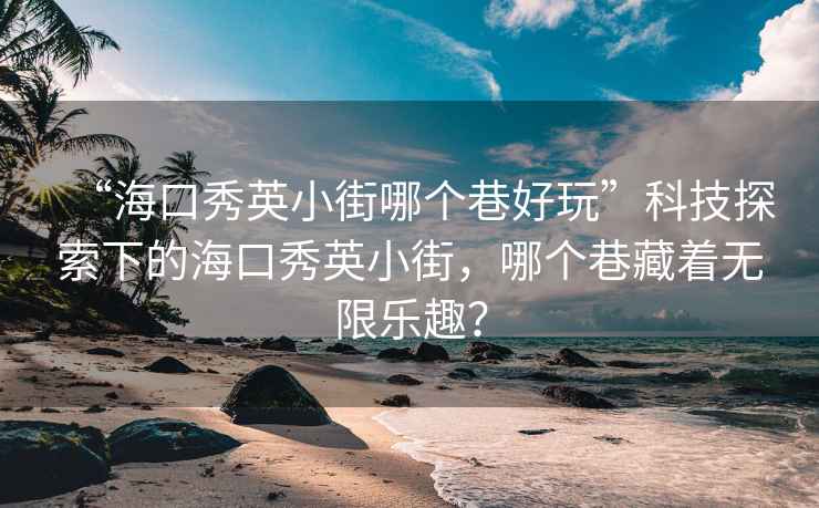 “海口秀英小街哪個(gè)巷好玩”科技探索下的?？谛阌⑿〗?，哪個(gè)巷藏著無限樂趣？