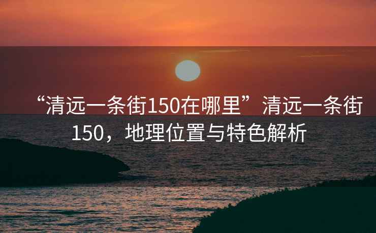 “清遠一條街150在哪里”清遠一條街150，地理位置與特色解析
