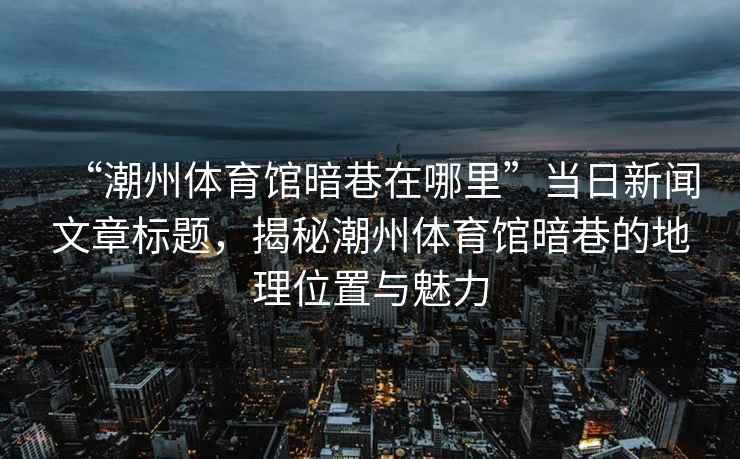 “潮州體育館暗巷在哪里”當(dāng)日新聞文章標(biāo)題，揭秘潮州體育館暗巷的地理位置與魅力