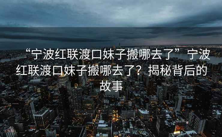 “寧波紅聯(lián)渡口妹子搬哪去了”寧波紅聯(lián)渡口妹子搬哪去了？揭秘背后的故事