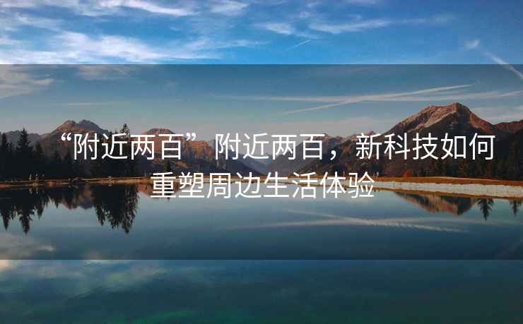 “附近兩百”附近兩百，新科技如何重塑周邊生活體驗(yàn)