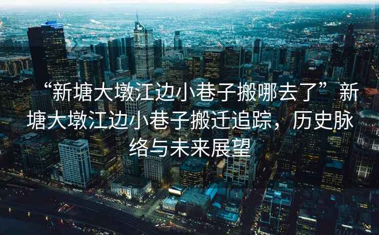 “新塘大墩江邊小巷子搬哪去了”新塘大墩江邊小巷子搬遷追蹤，歷史脈絡(luò)與未來展望