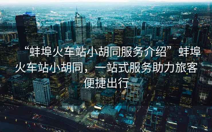 “蚌埠火車站小胡同服務(wù)介紹”蚌埠火車站小胡同，一站式服務(wù)助力旅客便捷出行