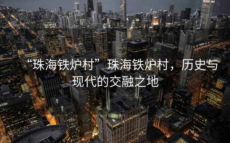“珠海鐵爐村”珠海鐵爐村，歷史與現(xiàn)代的交融之地