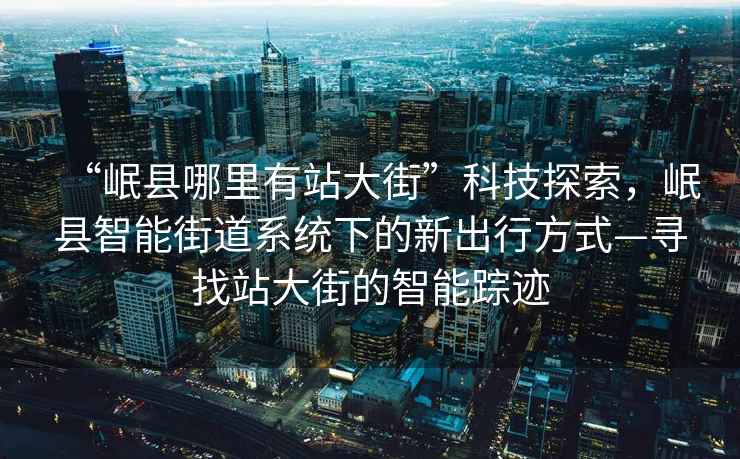 “岷縣哪里有站大街”科技探索，岷縣智能街道系統(tǒng)下的新出行方式—尋找站大街的智能蹤跡