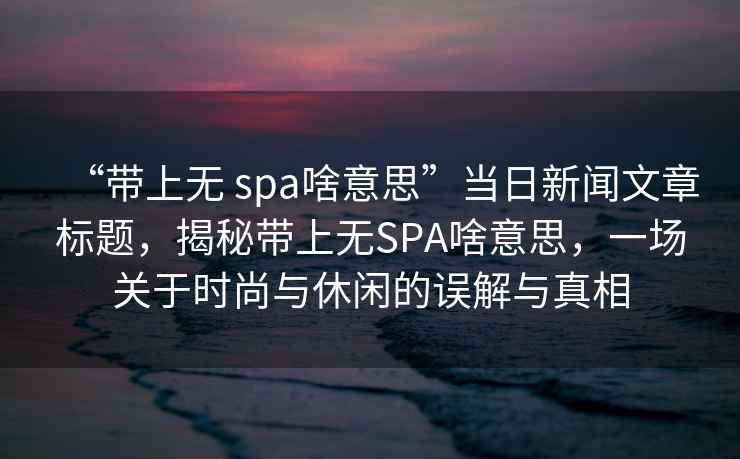 “帶上無 spa啥意思”當(dāng)日新聞文章標(biāo)題，揭秘帶上無SPA啥意思，一場(chǎng)關(guān)于時(shí)尚與休閑的誤解與真相