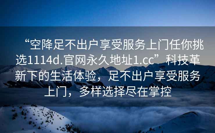 “空降足不出戶享受服務(wù)上門任你挑選1114d.官網(wǎng)永久地址1.cc”科技革新下的生活體驗，足不出戶享受服務(wù)上門，多樣選擇盡在掌控