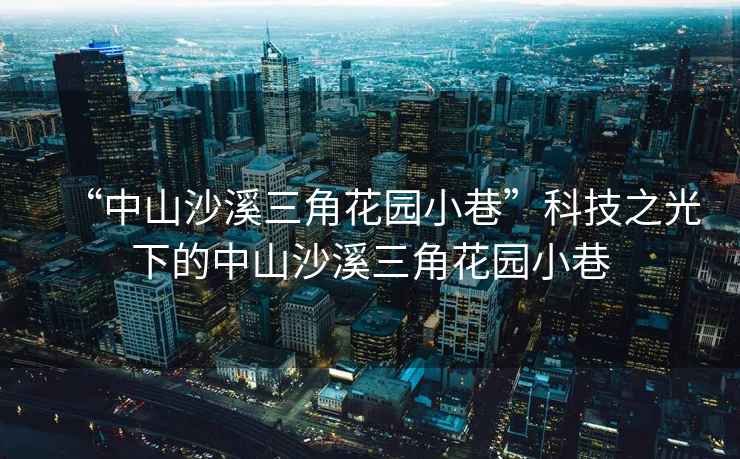 “中山沙溪三角花園小巷”科技之光下的中山沙溪三角花園小巷