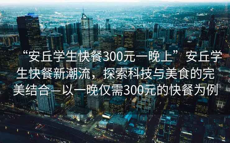 “安丘學(xué)生快餐300元一晚上”安丘學(xué)生快餐新潮流，探索科技與美食的完美結(jié)合—以一晚僅需300元的快餐為例