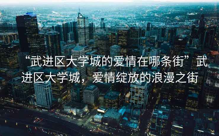 “武進區(qū)大學(xué)城的愛情在哪條街”武進區(qū)大學(xué)城，愛情綻放的浪漫之街