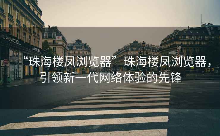 “珠海樓鳳瀏覽器”珠海樓鳳瀏覽器，引領(lǐng)新一代網(wǎng)絡(luò)體驗的先鋒