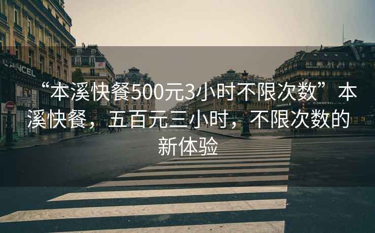“本溪快餐500元3小時(shí)不限次數(shù)”本溪快餐，五百元三小時(shí)，不限次數(shù)的新體驗(yàn)