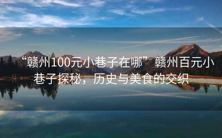 “贛州100元小巷子在哪”贛州百元小巷子探秘，歷史與美食的交織