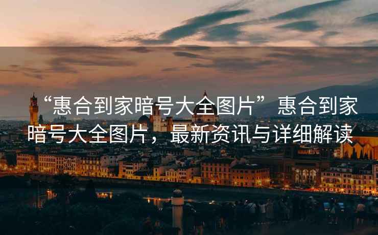 “惠合到家暗號大全圖片”惠合到家暗號大全圖片，最新資訊與詳細(xì)解讀