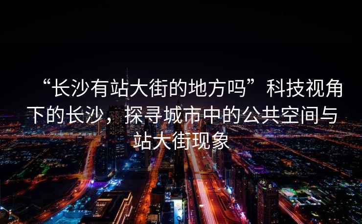 “長(zhǎng)沙有站大街的地方嗎”科技視角下的長(zhǎng)沙，探尋城市中的公共空間與站大街現(xiàn)象