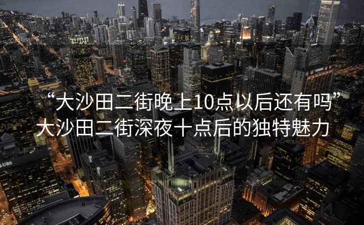 “大沙田二街晚上10點以后還有嗎”大沙田二街深夜十點后的獨特魅力
