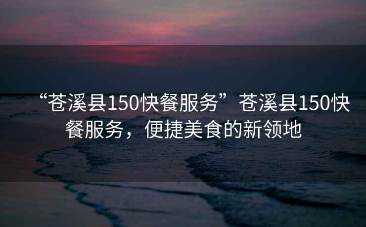 “蒼溪縣150快餐服務(wù)”蒼溪縣150快餐服務(wù)，便捷美食的新領(lǐng)地