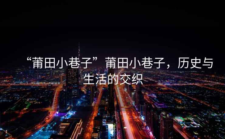 “莆田小巷子”莆田小巷子，歷史與生活的交織
