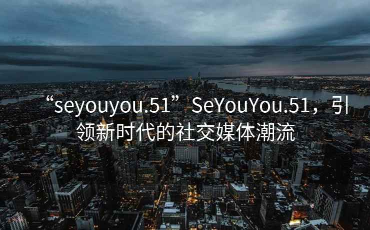 “seyouyou.51”SeYouYou.51，引領(lǐng)新時代的社交媒體潮流