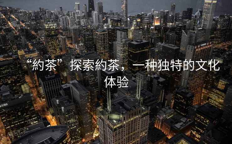“約茶”探索約茶，一種獨特的文化體驗