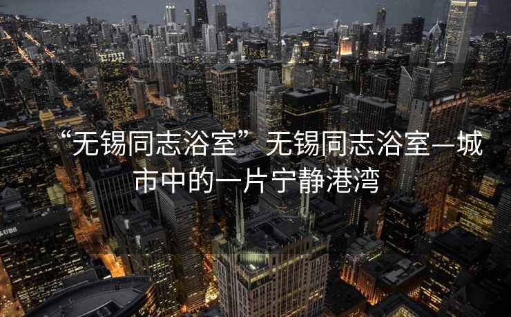 “無(wú)錫同志浴室”無(wú)錫同志浴室—城市中的一片寧?kù)o港灣