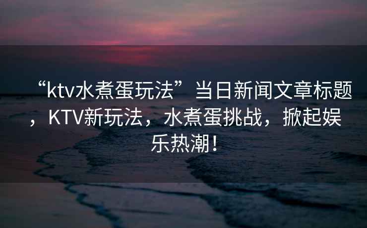 “ktv水煮蛋玩法”當(dāng)日新聞文章標(biāo)題，KTV新玩法，水煮蛋挑戰(zhàn)，掀起娛樂(lè)熱潮！