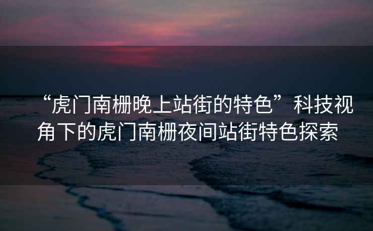 “虎門(mén)南柵晚上站街的特色”科技視角下的虎門(mén)南柵夜間站街特色探索