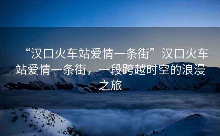 “漢口火車站愛情一條街”漢口火車站愛情一條街，一段跨越時(shí)空的浪漫之旅