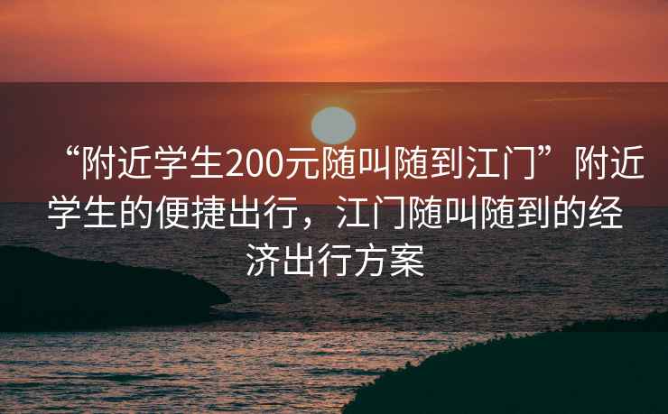 “附近學(xué)生200元隨叫隨到江門”附近學(xué)生的便捷出行，江門隨叫隨到的經(jīng)濟(jì)出行方案