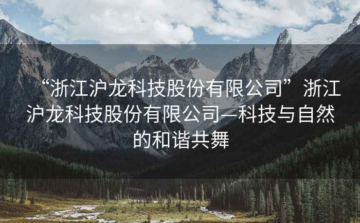 “浙江滬龍科技股份有限公司”浙江滬龍科技股份有限公司—科技與自然的和諧共舞