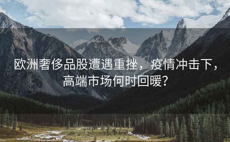 歐洲奢侈品股遭遇重挫，疫情沖擊下，高端市場何時回暖？