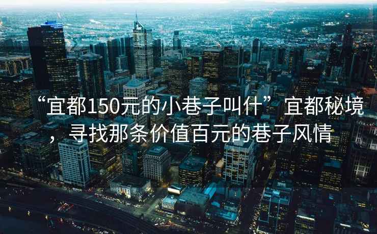“宜都150元的小巷子叫什”宜都秘境，尋找那條價值百元的巷子風(fēng)情