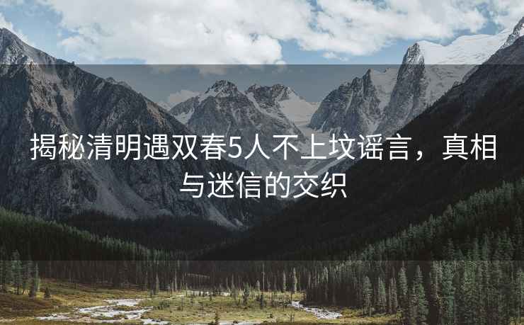 揭秘清明遇雙春5人不上墳謠言，真相與迷信的交織