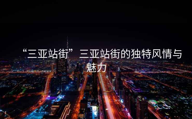 “三亞站街”三亞站街的獨(dú)特風(fēng)情與魅力