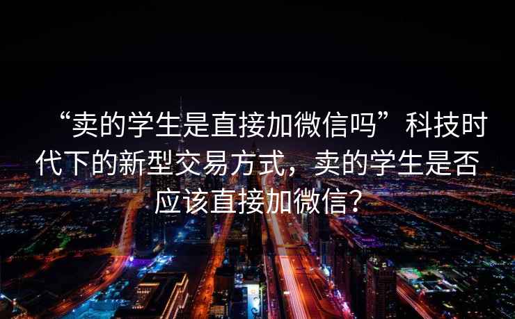 “賣的學(xué)生是直接加微信嗎”科技時(shí)代下的新型交易方式，賣的學(xué)生是否應(yīng)該直接加微信？