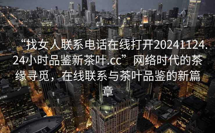“找女人聯(lián)系電話在線打開20241124.24小時品鑒新茶葉.cc”網(wǎng)絡(luò)時代的茶緣尋覓，在線聯(lián)系與茶葉品鑒的新篇章
